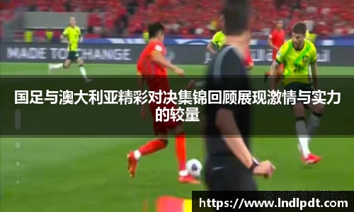 国足与澳大利亚精彩对决集锦回顾展现激情与实力的较量